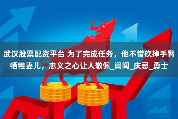武汉股票配资平台 为了完成任务，他不惜砍掉手臂牺牲妻儿，忠义之心让人敬佩_阖闾_庆忌_勇士
