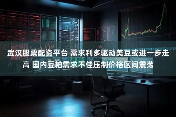 武汉股票配资平台 需求利多驱动美豆或进一步走高 国内豆粕需求不佳压制价格区间震荡