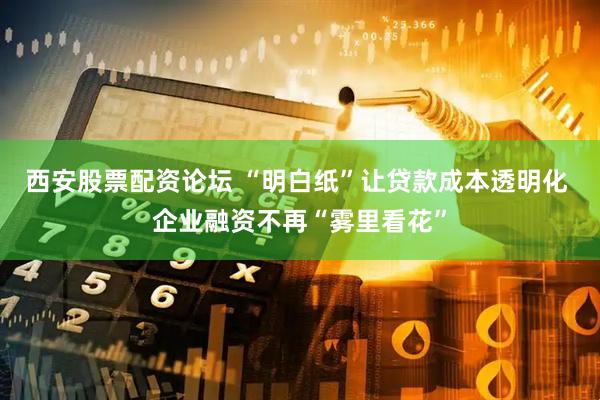 西安股票配资论坛 “明白纸”让贷款成本透明化 企业融资不再“雾里看花”