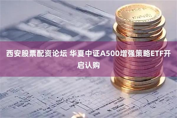 西安股票配资论坛 华夏中证A500增强策略ETF开启认购