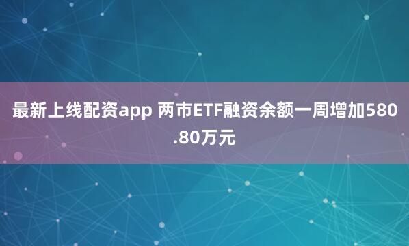最新上线配资app 两市ETF融资余额一周增加580.80万元