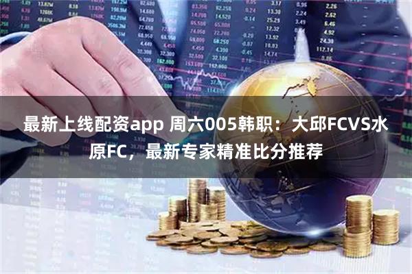 最新上线配资app 周六005韩职：大邱FCVS水原FC，最新专家精准比分推荐