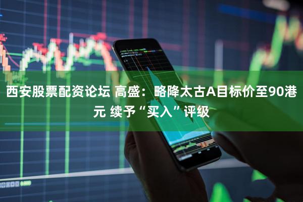 西安股票配资论坛 高盛：略降太古A目标价至90港元 续予“买入”评级