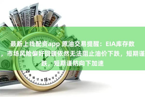 最新上线配资app 原油交易提醒：EIA库存数据意外增加，市场风险偏好回暖依然无法阻止油价下跌，短期谨防向下加速