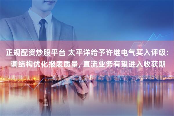 正规配资炒股平台 太平洋给予许继电气买入评级: 调结构优化报表质量, 直流业务有望进入收获期