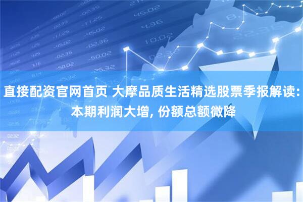 直接配资官网首页 大摩品质生活精选股票季报解读: 本期利润大增, 份额总额微降