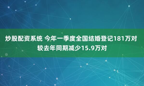 炒股配资系统 今年一季度全国结婚登记181万对 较去年同期减少15.9万对