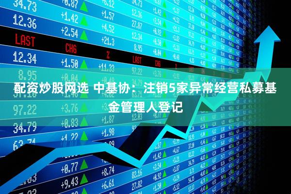 配资炒股网选 中基协：注销5家异常经营私募基金管理人登记