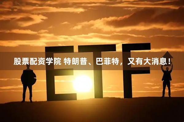 股票配资学院 特朗普、巴菲特，又有大消息！