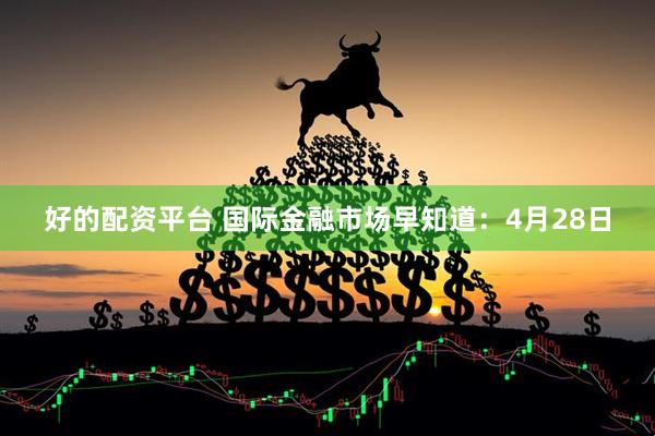 好的配资平台 国际金融市场早知道：4月28日