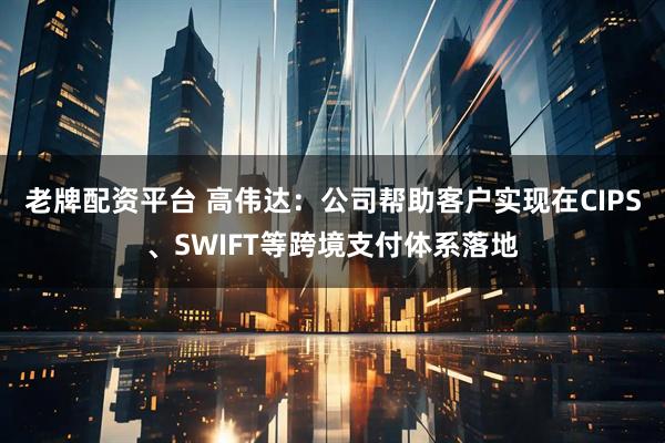 老牌配资平台 高伟达：公司帮助客户实现在CIPS、SWIFT等跨境支付体系落地