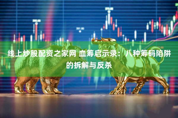 线上炒股配资之家网 血筹启示录：八种筹码陷阱的拆解与反杀