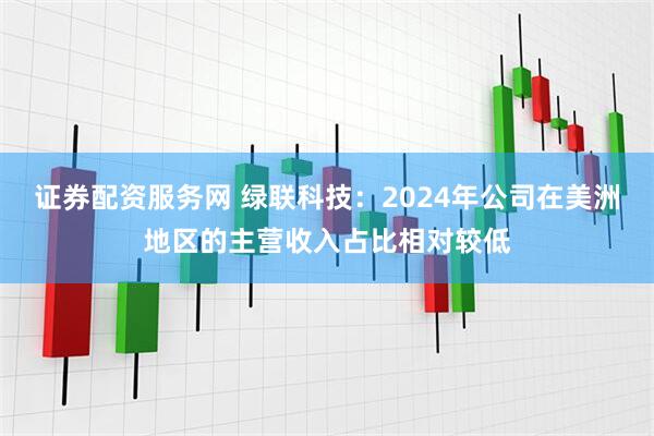 证券配资服务网 绿联科技：2024年公司在美洲地区的主营收入占比相对较低