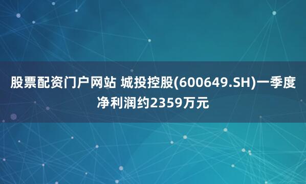 股票配资门户网站 城投控股(600649.SH)一季度净利润约2359万元