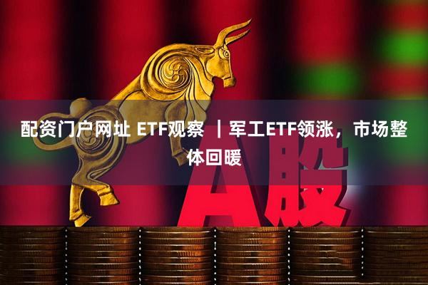 配资门户网址 ETF观察 ｜军工ETF领涨，市场整体回暖