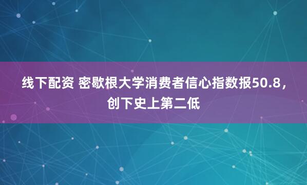 线下配资 密歇根大学消费者信心指数报50.8，创下史上第二低