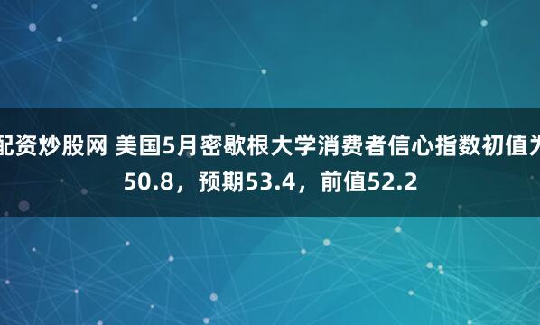 配资炒股网 美国5月密歇根大学消费者信心指数初值为50.8，预期53.4，前值52.2