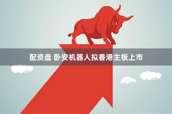 配资盘 卧安机器人拟香港主板上市
