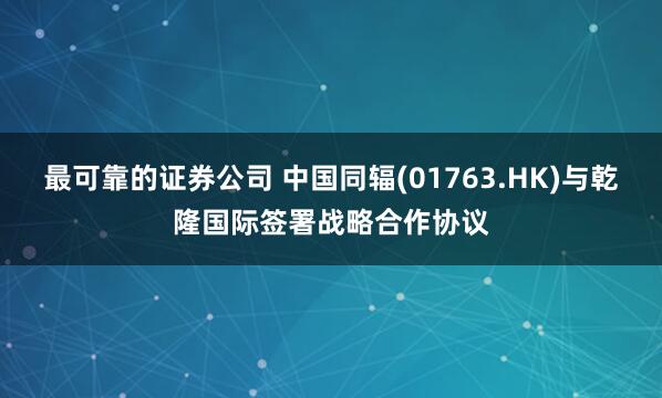 最可靠的证券公司 中国同辐(01763.HK)与乾隆国际签署战略合作协议