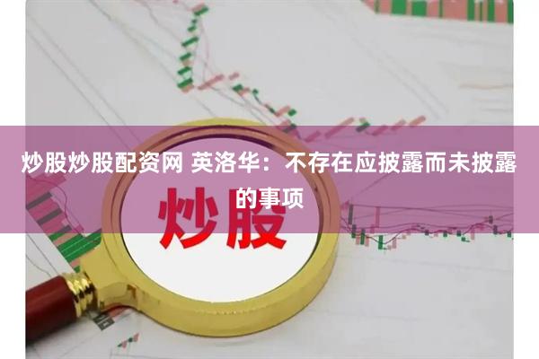 炒股炒股配资网 英洛华：不存在应披露而未披露的事项