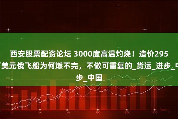 西安股票配资论坛 3000度高温灼烧！造价2950万美元俄飞船为何燃不完，不做可重复的_货运_进步_中国