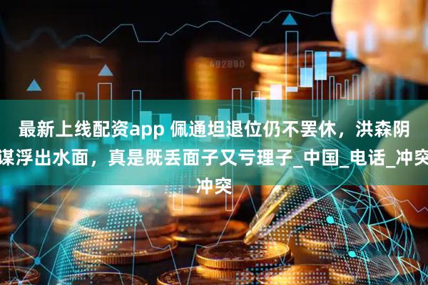 最新上线配资app 佩通坦退位仍不罢休，洪森阴谋浮出水面，真是既丢面子又亏理子_中国_电话_冲突