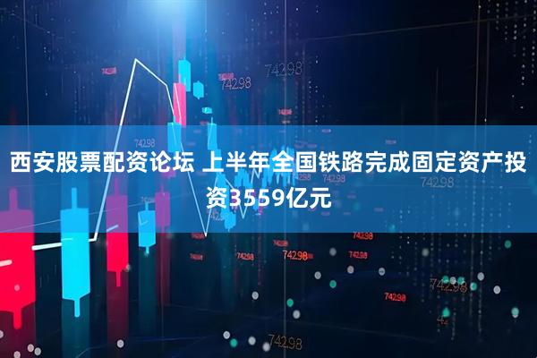 西安股票配资论坛 上半年全国铁路完成固定资产投资3559亿元