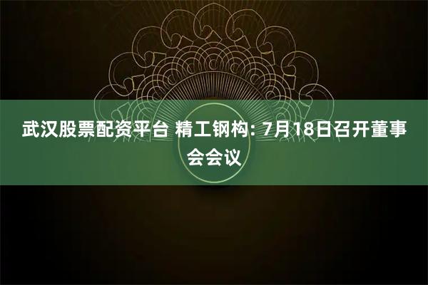 武汉股票配资平台 精工钢构: 7月18日召开董事会会议