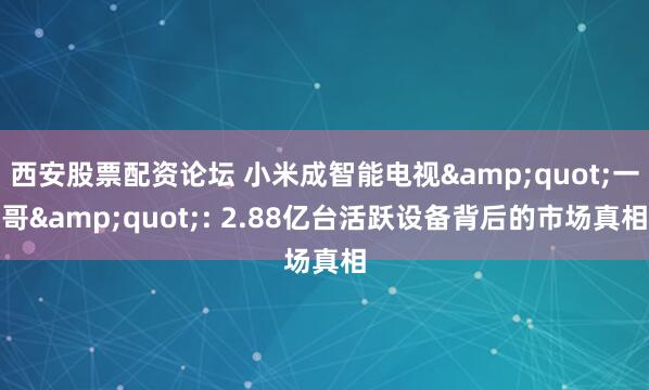 西安股票配资论坛 小米成智能电视&quot;一哥&quot;: 2.88亿台活跃设备背后的市场真相