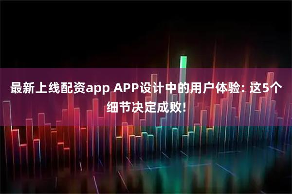 最新上线配资app APP设计中的用户体验: 这5个细节决定成败!