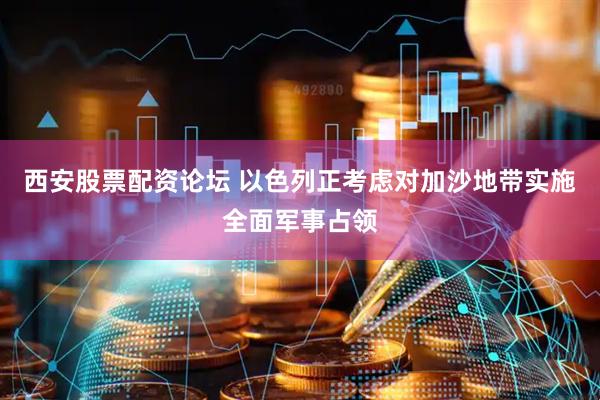 西安股票配资论坛 以色列正考虑对加沙地带实施全面军事占领