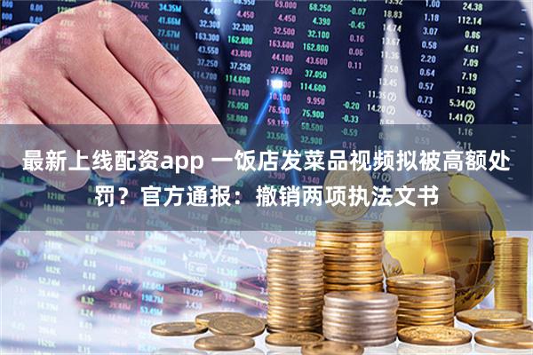 最新上线配资app 一饭店发菜品视频拟被高额处罚？官方通报：撤销两项执法文书