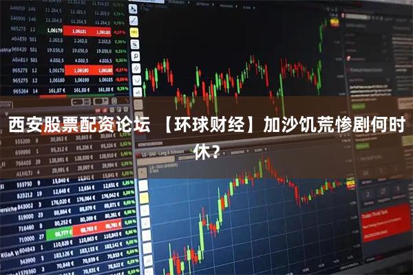 西安股票配资论坛 【环球财经】加沙饥荒惨剧何时休？