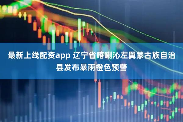 最新上线配资app 辽宁省喀喇沁左翼蒙古族自治县发布暴雨橙色预警