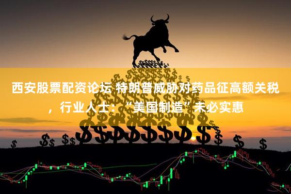 西安股票配资论坛 特朗普威胁对药品征高额关税，行业人士：“美国制造”未必实惠