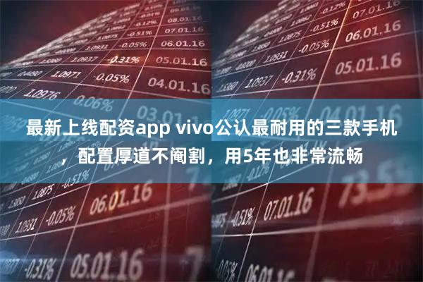 最新上线配资app vivo公认最耐用的三款手机，配置厚道不阉割，用5年也非常流畅