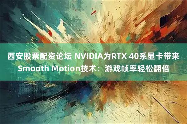 西安股票配资论坛 NVIDIA为RTX 40系显卡带来Smooth Motion技术：游戏帧率轻松翻倍