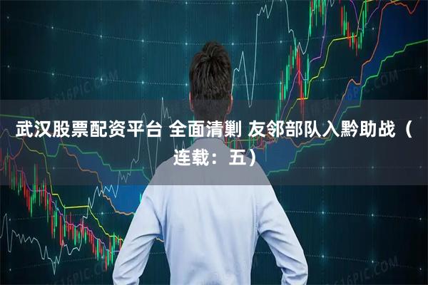 武汉股票配资平台 全面清剿 友邻部队入黔助战（连载：五）