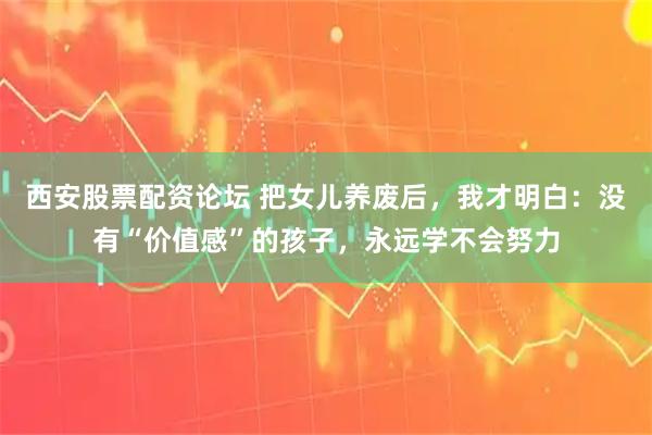 西安股票配资论坛 把女儿养废后，我才明白：没有“价值感”的孩子，永远学不会努力
