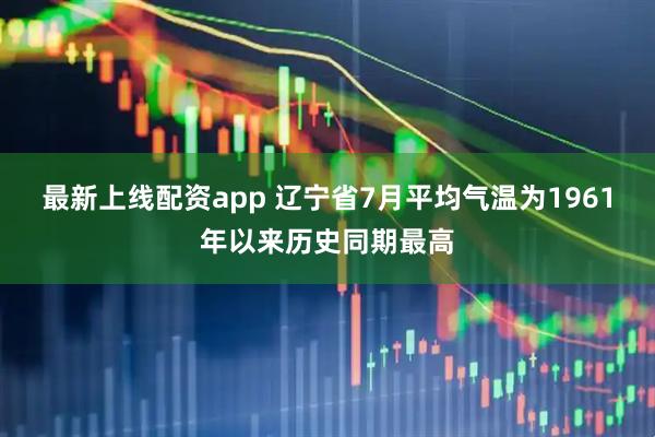 最新上线配资app 辽宁省7月平均气温为1961年以来历史同期最高
