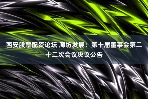 西安股票配资论坛 廊坊发展：第十届董事会第二十二次会议决议公告