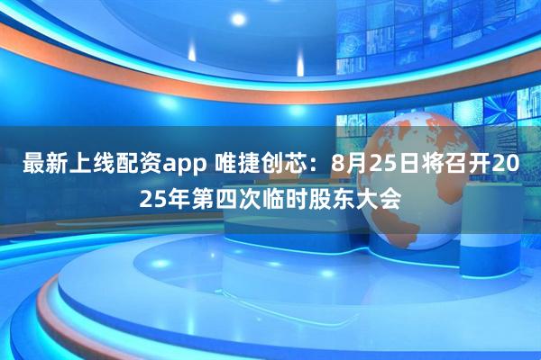 最新上线配资app 唯捷创芯：8月25日将召开2025年第四次临时股东大会