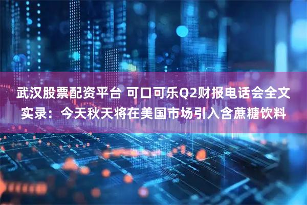 武汉股票配资平台 可口可乐Q2财报电话会全文实录：今天秋天将在美国市场引入含蔗糖饮料
