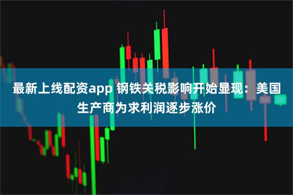 最新上线配资app 钢铁关税影响开始显现：美国生产商为求利润逐步涨价