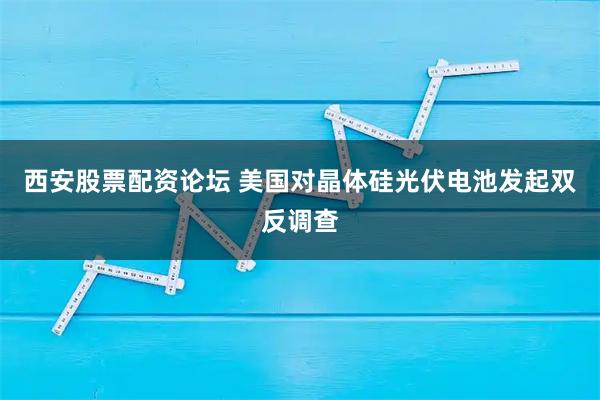 西安股票配资论坛 美国对晶体硅光伏电池发起双反调查