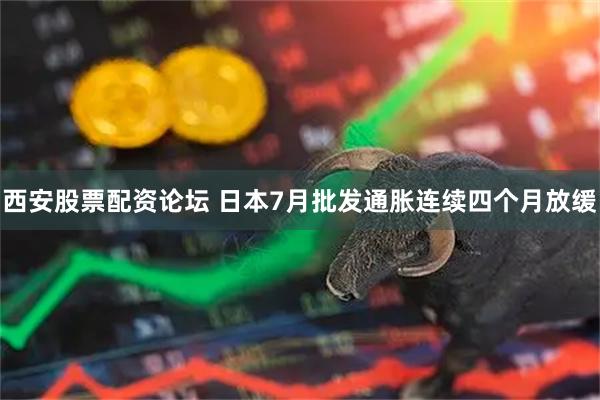 西安股票配资论坛 日本7月批发通胀连续四个月放缓