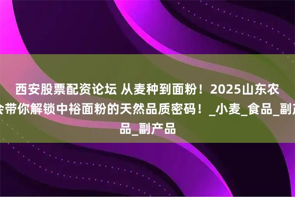 西安股票配资论坛 从麦种到面粉！2025山东农交会带你解锁中裕面粉的天然品质密码！_小麦_食品_副产品
