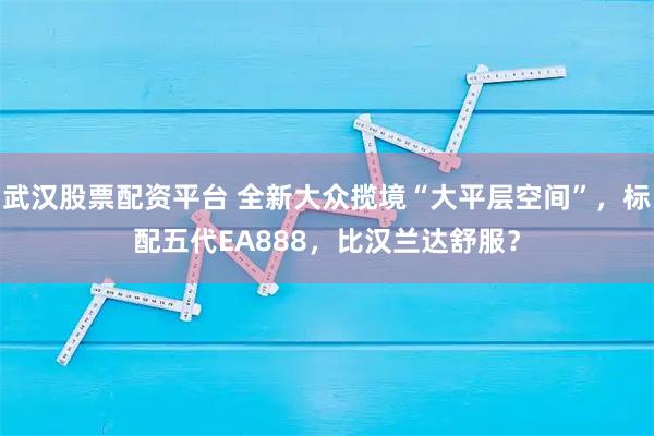武汉股票配资平台 全新大众揽境“大平层空间”，标配五代EA888，比汉兰达舒服？