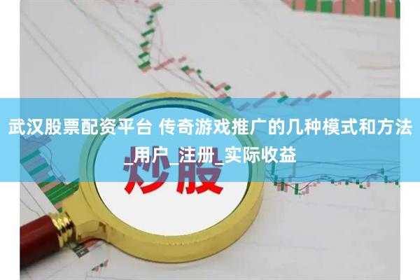 武汉股票配资平台 传奇游戏推广的几种模式和方法_用户_注册_实际收益
