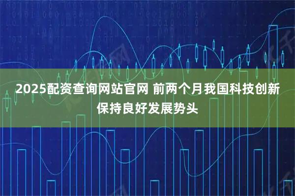 2025配资查询网站官网 前两个月我国科技创新保持良好发展势头
